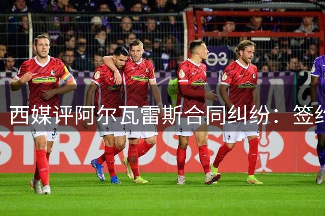 西媒评阿尔瓦雷斯合同纠纷：签约需慎重 履约应尽责